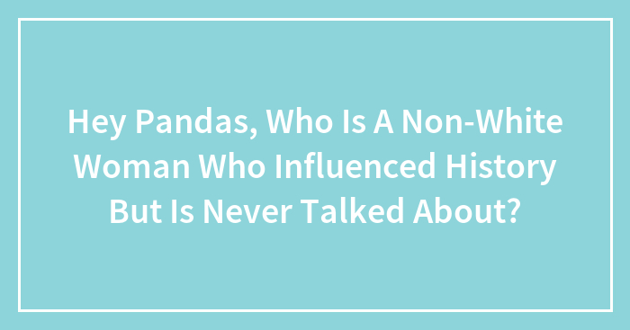 Hey Pandas, Who Is A Non-White Woman Who Influenced History But Is Never Talked About?