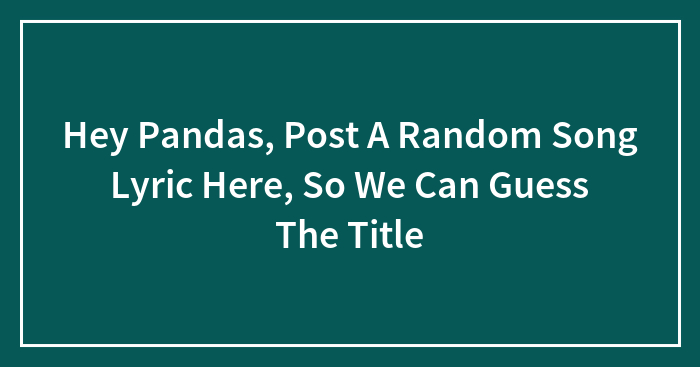 Hey Pandas, Post A Random Song Lyric Here, So We Can Guess The Title