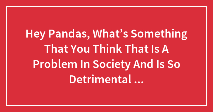 Hey Pandas, What’s Something That You Think That Is A Problem In Society