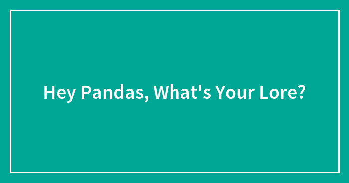 Hey Pandas, What’s Your Lore?