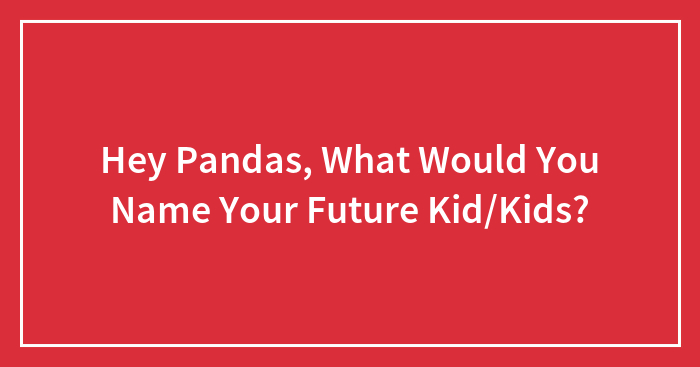 Hey Pandas, What Would You Name Your Future Kid/Kids?