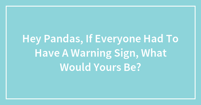 Hey Pandas, If Everyone Had To Have A Warning Sign, What Would Yours Be? (Closed)