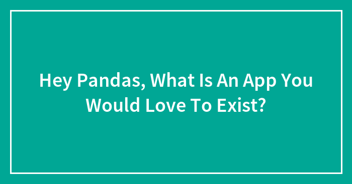 Hey Pandas, What Is An App You Would Love To Exist?