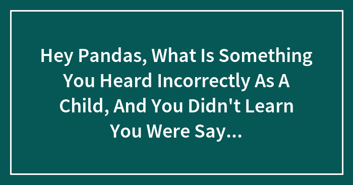 Hey Pandas, What Is Something You Heard Incorrectly As A Child, And You Didn’t Learn You Were Saying It Wrong Until You Were An Adult?