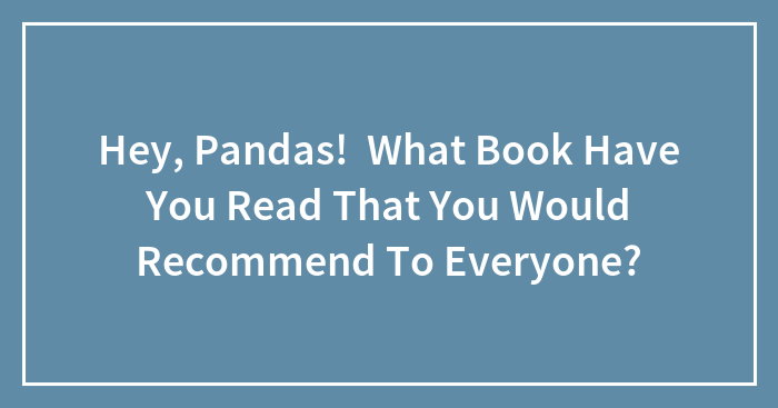 Hey, Pandas! What Book Have You Read That You Would Recommend To Everyone?