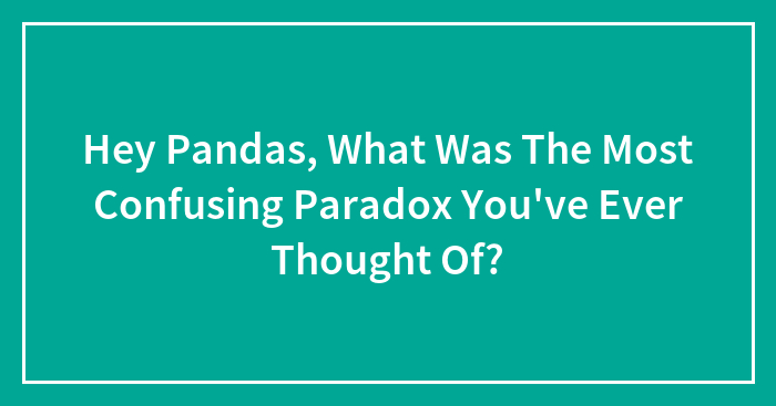 Hey Pandas, What Was The Most Confusing Paradox You’ve Ever Thought Of? (Closed)