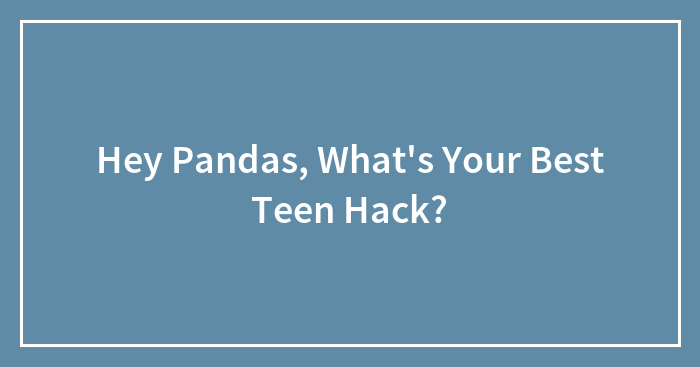 Hey Pandas, What’s Your Best Teen Hack?