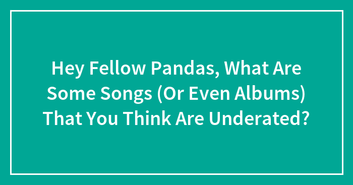 Hey Fellow Pandas, What Are Some Songs (Or Even Albums) That You Think Are Underated?