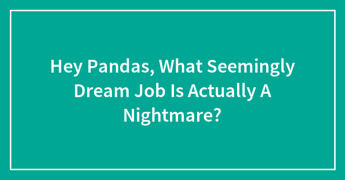 Hey Pandas, What Seemingly Dream Job Is Actually A Nightmare? (Closed)