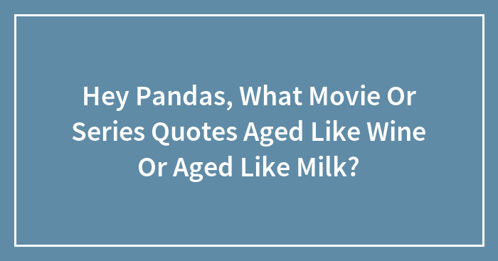 Hey Pandas, What Movie Or Series Quotes Aged Like Wine Or Aged Like Milk? (Closed)