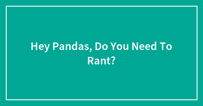 Hey Pandas, Do You Need To Rant? (Closed)