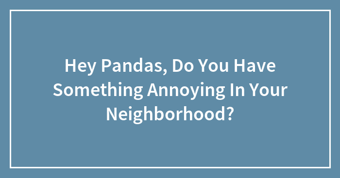 Hey Pandas, Do You Have Something Annoying In Your Neighborhood? (Closed)