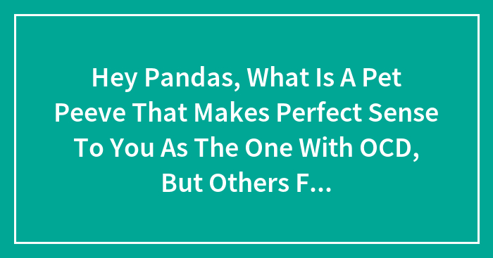Hey Pandas, What Is A Pet Peeve That Makes Perfect Sense To You As The One With OCD, But Others Find Odd? (Closed)