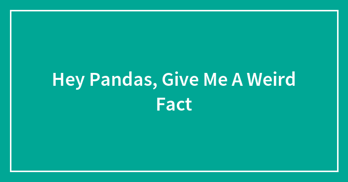 Hey Pandas, Give Me A Weird Fact