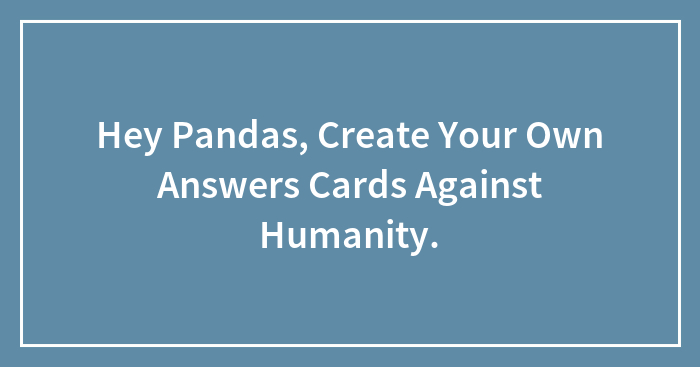 Hey Pandas, Create Your Own Answers Cards Against Humanity.