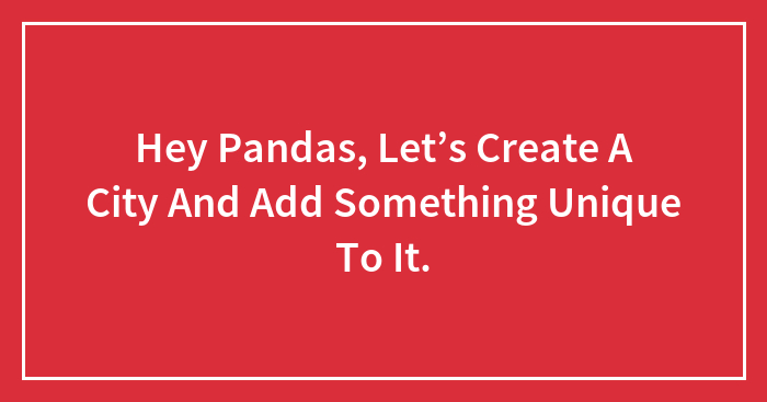 Hey Pandas, Let’s Create A City And Add Something Unique To It.