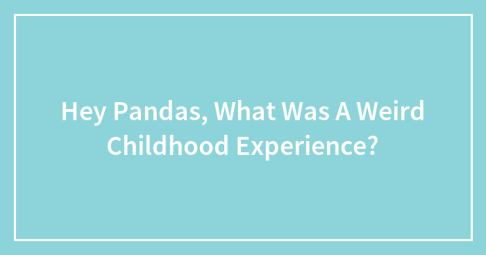 Hey Pandas, What Was A Weird Childhood Experience?