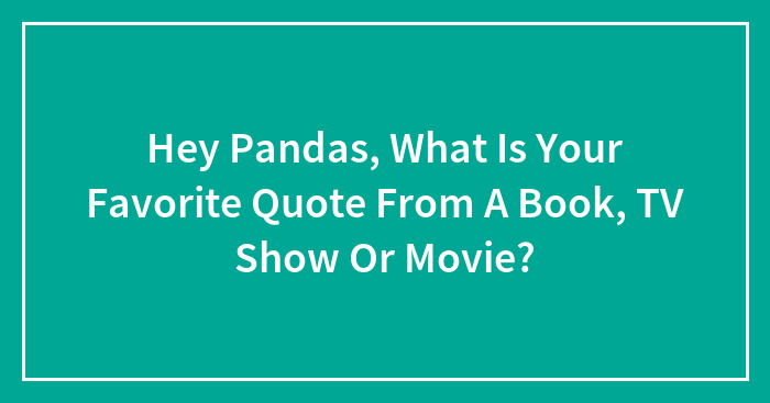 Hey Pandas, What Is Your Favorite Quote From A Book, TV Show Or Movie?