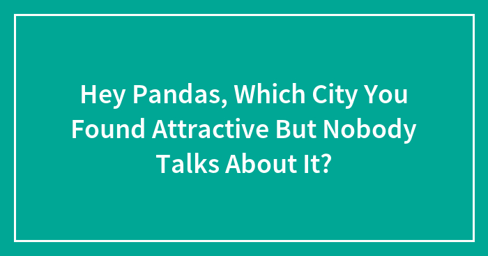Hey Pandas, Which City You Found Attractive But Nobody Talks About It?