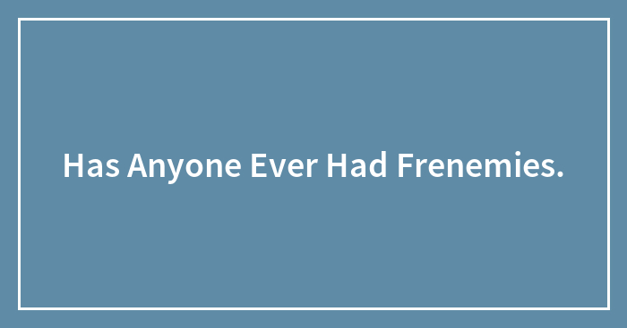 Has Anyone Ever Had Frenemies.