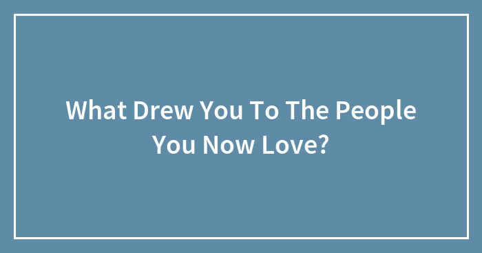 What Drew You To The People You Now Love?
