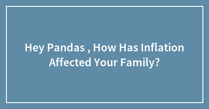 Hey Pandas , How Has Inflation Affected Your Family? (Closed)