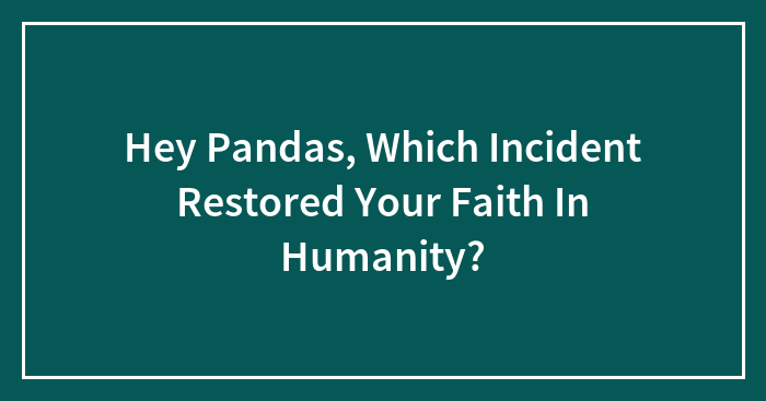 Hey Pandas, Which Incident Restored Your Faith In Humanity?