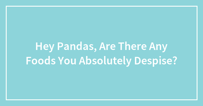 Hey Pandas, Are There Any Foods You Absolutely Despise? (Closed)