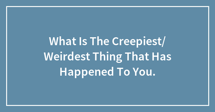 What Is The Creepiest/ Weirdest Thing That Has Happened To You.