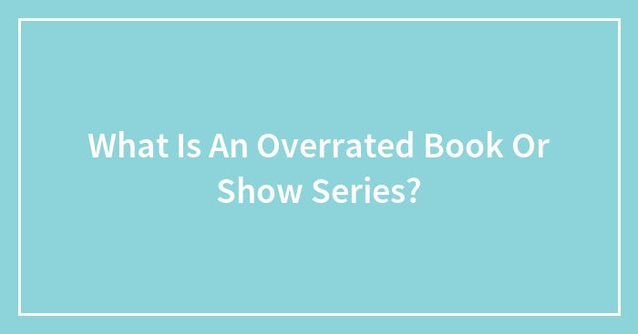 What Is An Overrated Book Or Show Series?