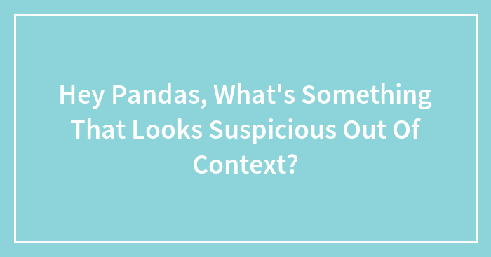 Hey Pandas, What’s Something That Looks Suspicious Out Of Context?