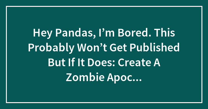 Hey Pandas, I’m Bored. This Probably Won’t Get Published But If It Does: Create A Zombie Apocalypse Team! (Closed)