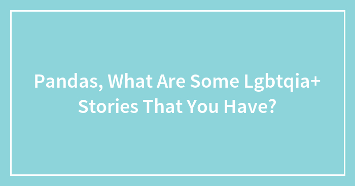 Pandas, What Are Some Lgbtqia+ Stories That You Have?