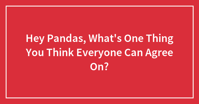 Hey Pandas, What’s One Thing You Think Everyone Can Agree On?