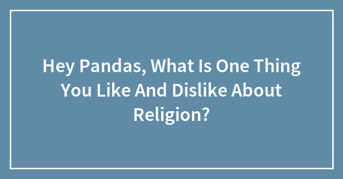 Hey Pandas, What Is One Thing You Like And Dislike About Religion? (Closed)