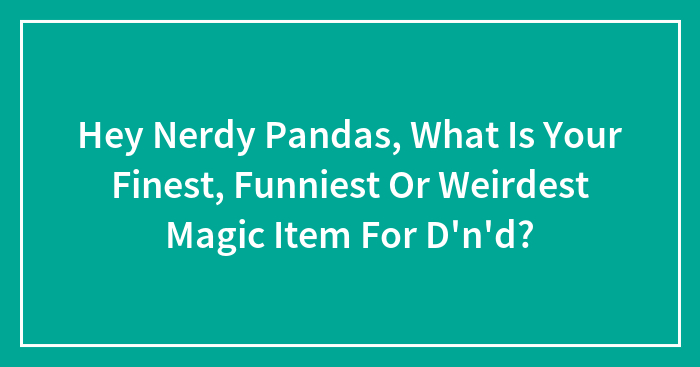 Hey Nerdy Pandas, What Is Your Finest, Funniest Or Weirdest Magic Item For D’n’d?