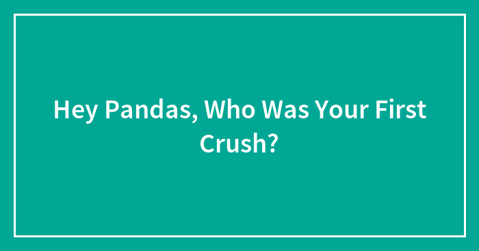 Hey Pandas, Who Was Your First Crush?