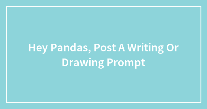 Hey Pandas, Post A Writing Or Drawing Prompt