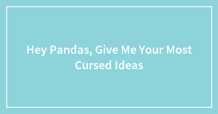 Hey Pandas, Give Me Your Most Cursed Ideas