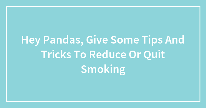 Hey Pandas, Give Some Tips And Tricks To Reduce Or Quit Smoking (Closed)