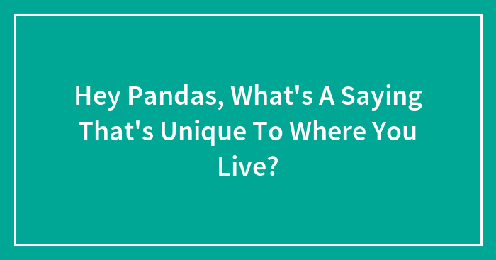 Hey Pandas, What’s A Saying That’s Unique To Where You Live? (Closed)