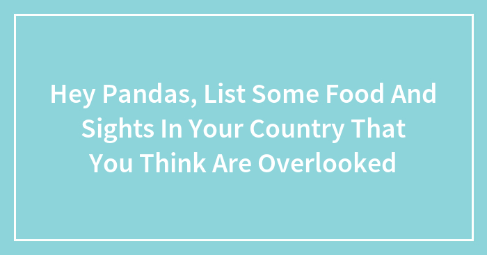 Hey Pandas, List Some Food And Sights In Your Country That You Think Are Overlooked (Closed)