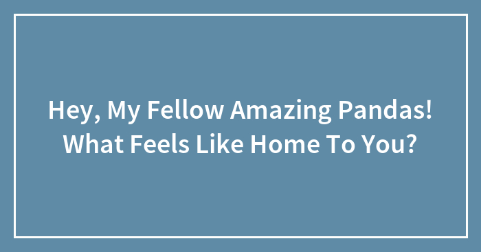 Hey, My Fellow Amazing Pandas! What Feels Like Home To You?