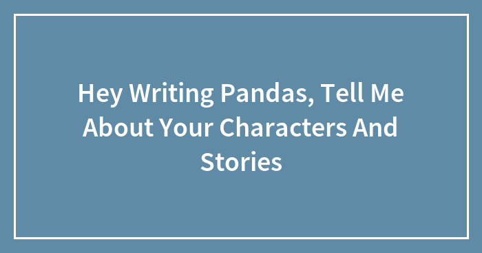 Hey Writing Pandas, Tell Me About Your Characters And Stories (Closed)