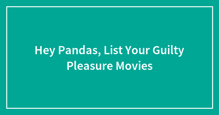 Hey Pandas, List Your Guilty Pleasure Movies (Closed)