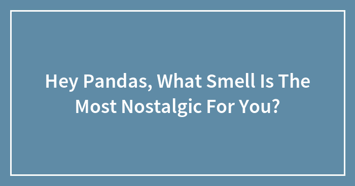 Hey Pandas, What Smell Is The Most Nostalgic For You? (Closed)