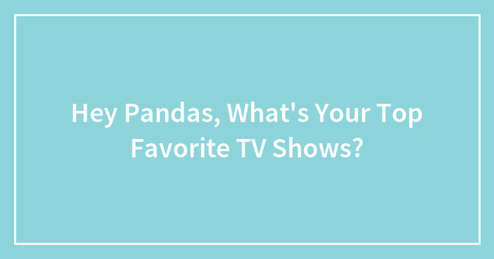 Hey Pandas, What’s Your Top Favorite TV Shows?
