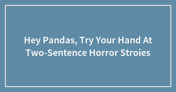 Hey Pandas, Try Your Hand At Two-Sentence Horror Stroies