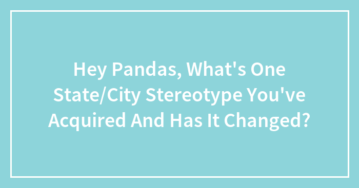 Hey Pandas, What’s One State/City Stereotype You’ve Acquired And Has It Changed? (Closed)