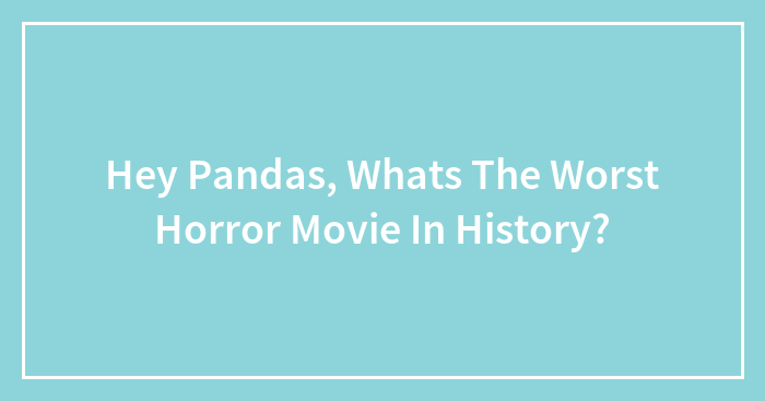 Hey Pandas, Whats The Worst Horror Movie In History?